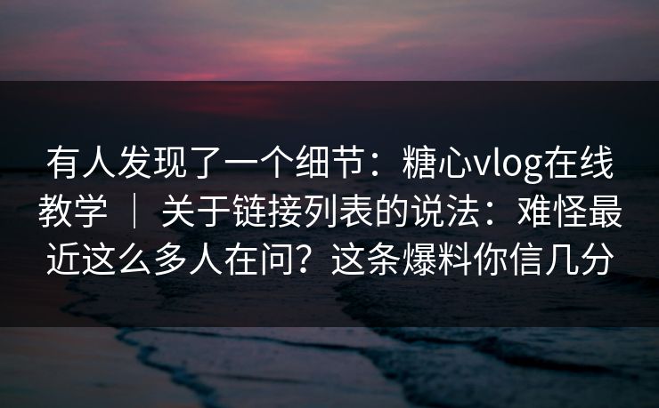 有人发现了一个细节：糖心vlog在线教学 ｜ 关于链接列表的说法：难怪最近这么多人在问？这条爆料你信几分
