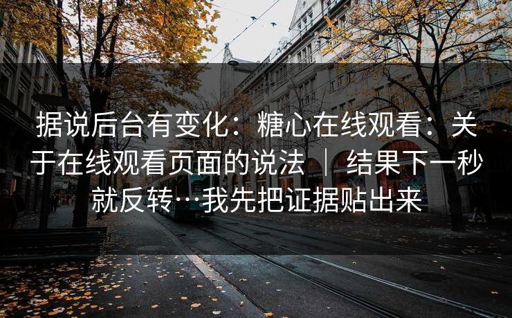 据说后台有变化:糖心在线观看:关于在线观看页面的说法 | 结果下一秒就反转…我先把证据贴出来 据说后台有变化:糖心在线观看:关于在线观看页面的说法 | 结果下一秒就反转…我先把证据贴出来