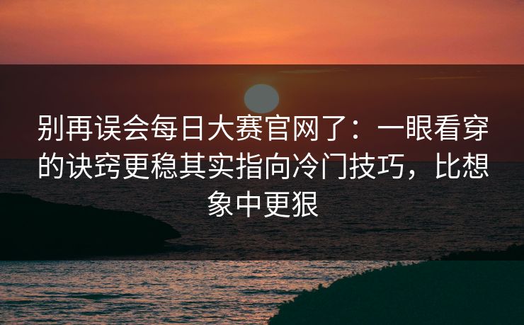 别再误会每日大赛官网了：一眼看穿的诀窍更稳其实指向冷门技巧，比想象中更狠