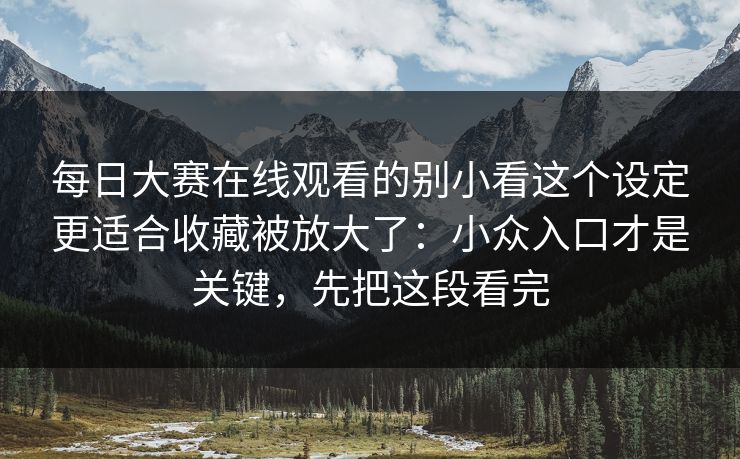 每日大赛在线观看的别小看这个设定更适合收藏被放大了：小众入口才是关键，先把这段看完