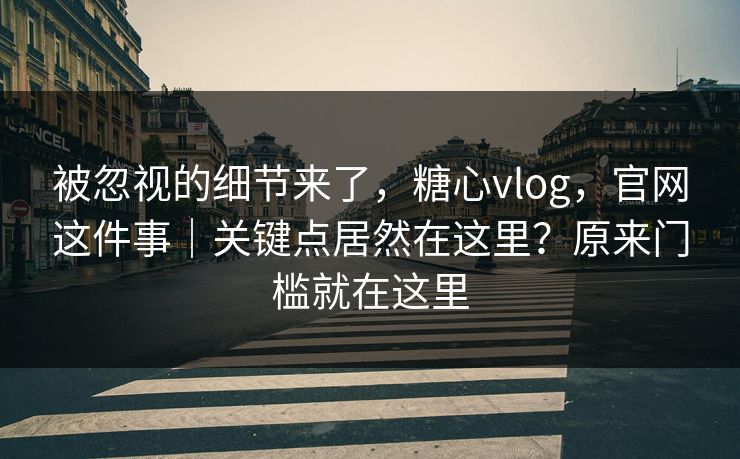 被忽视的细节来了,糖心vlog,官网这件事|关键点居然在这里?原来门槛就在这里 被忽视的细节来了,糖心vlog,官网这件事|关键点居然在这里?原来门槛就在这里