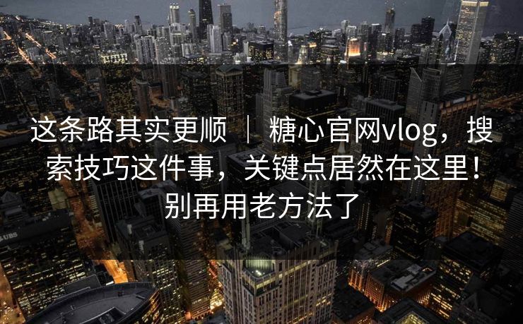 这条路其实更顺 ｜ 糖心官网vlog，搜索技巧这件事，关键点居然在这里！别再用老方法了