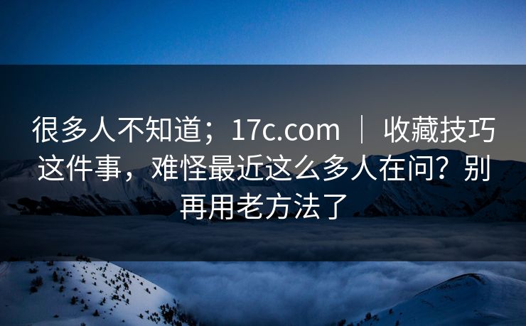 很多人不知道;17c.com | 收藏技巧这件事,难怪最近这么多人在问?别再用老方法了 很多人不知道;17c.com | 收藏技巧这件事,难怪最近这么多人在问?别再用老方法了