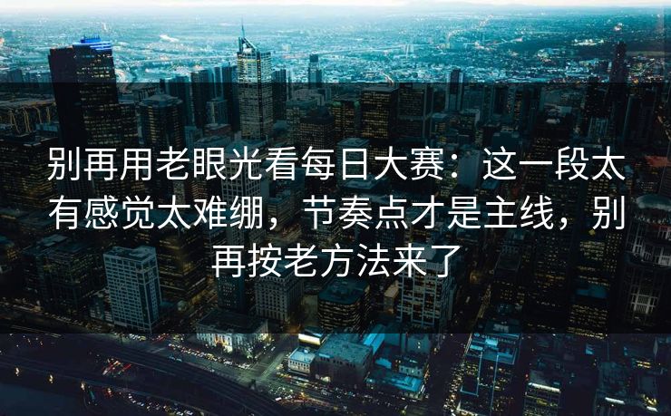 别再用老眼光看每日大赛:这一段太有感觉太难绷,节奏点才是主线,别再按老方法来了 别再用老眼光看每日大赛:这一段太有感觉太难绷,节奏点才是主线,别再按老方法来了