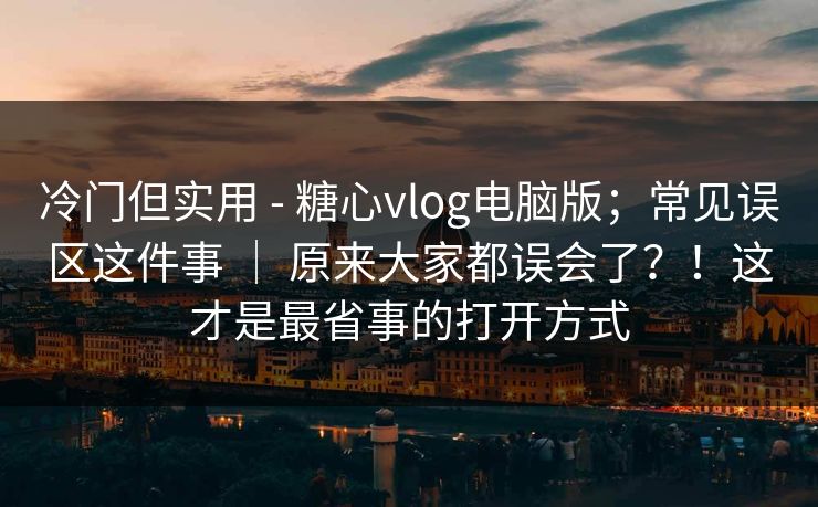 冷门但实用 - 糖心vlog电脑版;常见误区这件事 | 原来大家都误会了?!这才是最省事的打开方式 冷门但实用 - 糖心vlog电脑版;常见误区这件事 | 原来大家都误会了?!这才是最省事的打开方式