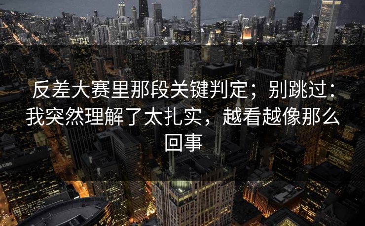 反差大赛里那段关键判定;别跳过:我突然理解了太扎实,越看越像那么回事 反差大赛里那段关键判定;别跳过:我突然理解了太扎实,越看越像那么回事