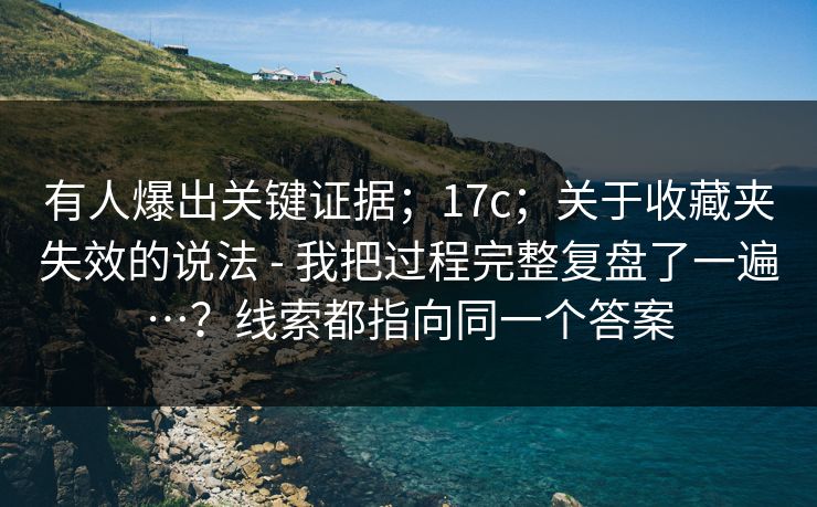 有人爆出关键证据；17c；关于收藏夹失效的说法 - 我把过程完整复盘了一遍…？线索都指向同一个答案