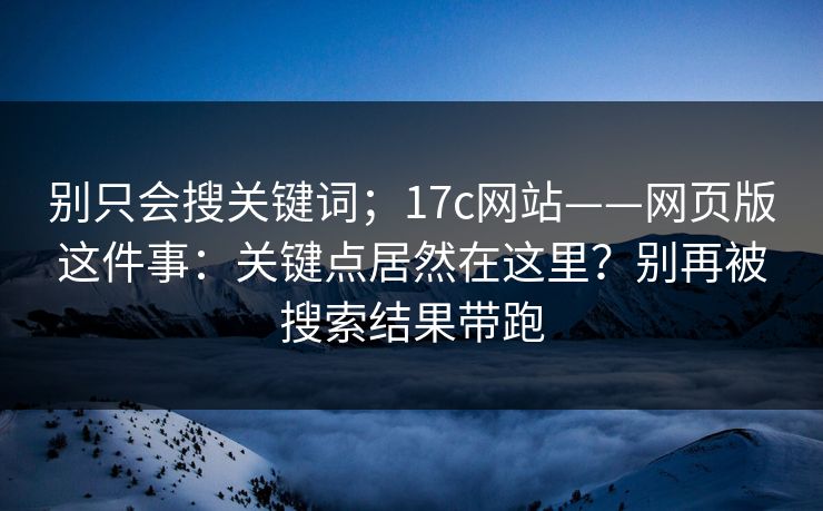 别只会搜关键词;17c网站——网页版这件事:关键点居然在这里?别再被搜索结果带跑 别只会搜关键词;17c网站——网页版这件事:关键点居然在这里?别再被搜索结果带跑