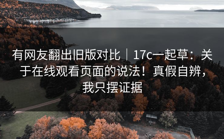 有网友翻出旧版对比|17c一起草:关于在线观看页面的说法!真假自辨,我只摆证据 有网友翻出旧版对比|17c一起草:关于在线观看页面的说法!真假自辨,我只摆证据