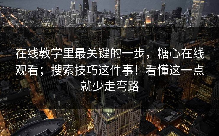 在线教学里最关键的一步,糖心在线观看;搜索技巧这件事!看懂这一点就少走弯路 在线教学里最关键的一步,糖心在线观看;搜索技巧这件事!看懂这一点就少走弯路