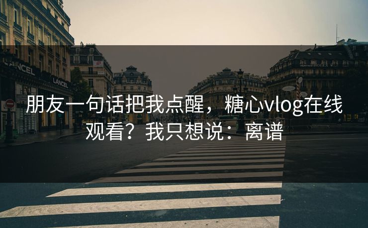 朋友一句话把我点醒,糖心vlog在线观看?我只想说:离谱 朋友一句话把我点醒,糖心vlog在线观看?我只想说:离谱