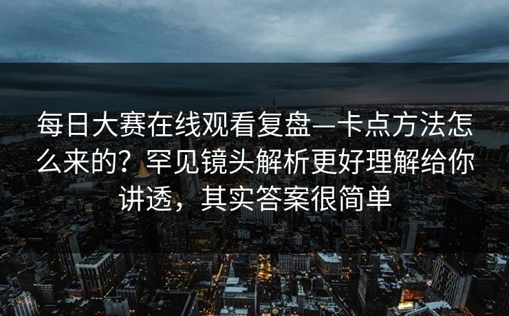 每日大赛在线观看复盘—卡点方法怎么来的?罕见镜头解析更好理解给你讲透,其实答案很简单 每日大赛在线观看复盘—卡点方法怎么来的?罕见镜头解析更好理解给你讲透,其实答案很简单