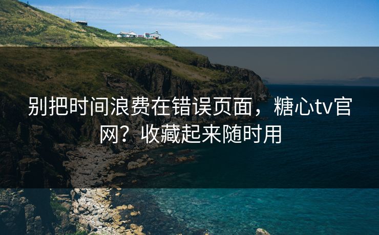 别把时间浪费在错误页面，糖心tv官网？收藏起来随时用