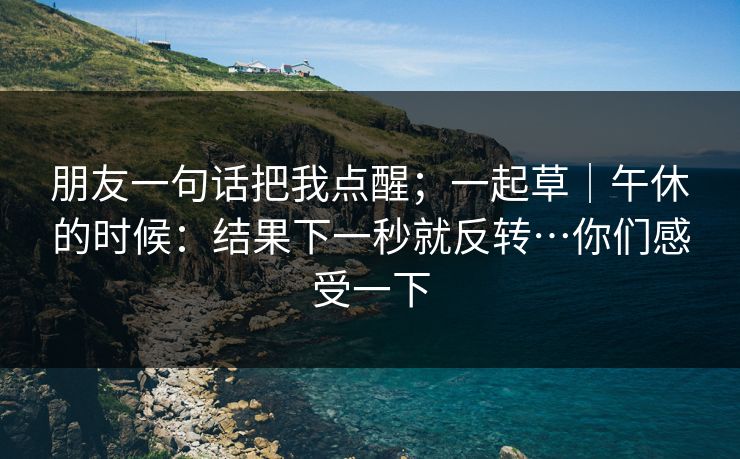 朋友一句话把我点醒；一起草｜午休的时候：结果下一秒就反转…你们感受一下