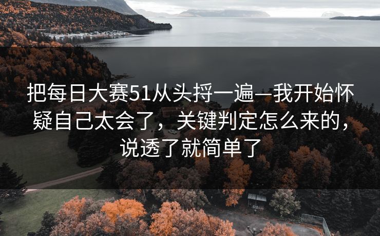 把每日大赛51从头捋一遍—我开始怀疑自己太会了，关键判定怎么来的，说透了就简单了