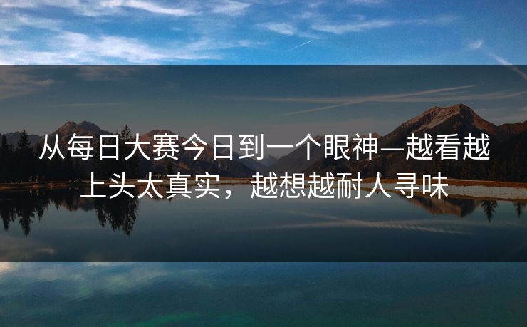 从每日大赛今日到一个眼神—越看越上头太真实，越想越耐人寻味