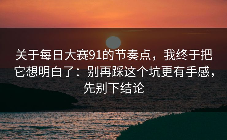 关于每日大赛91的节奏点，我终于把它想明白了：别再踩这个坑更有手感，先别下结论