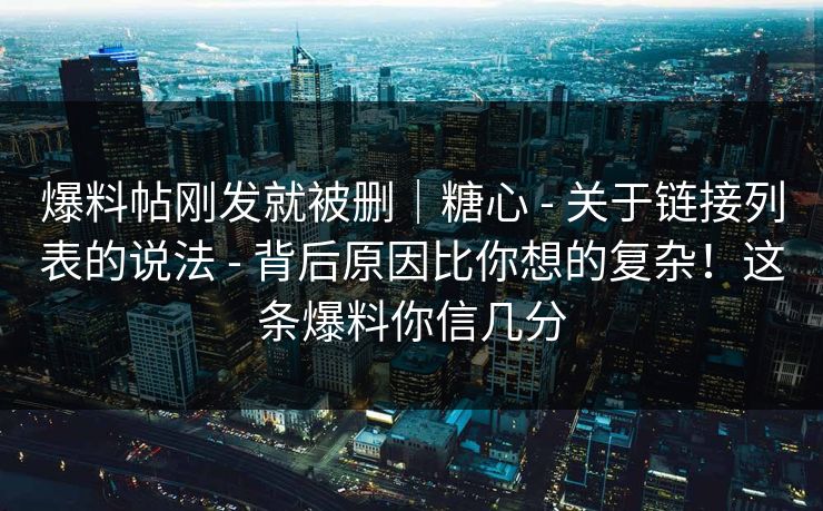 爆料帖刚发就被删｜糖心 - 关于链接列表的说法 - 背后原因比你想的复杂！这条爆料你信几分