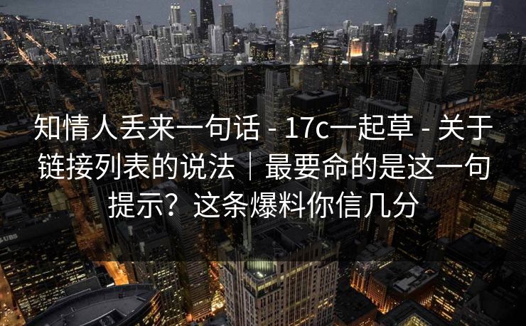 知情人丢来一句话 - 17c一起草 - 关于链接列表的说法｜最要命的是这一句提示？这条爆料你信几分