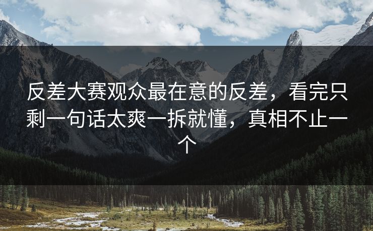 反差大赛观众最在意的反差，看完只剩一句话太爽一拆就懂，真相不止一个