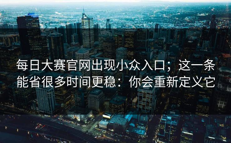 每日大赛官网出现小众入口；这一条能省很多时间更稳：你会重新定义它