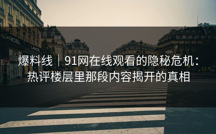 爆料线｜91网在线观看的隐秘危机：热评楼层里那段内容揭开的真相