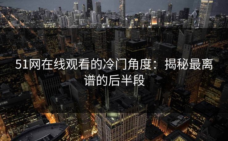 51网在线观看的冷门角度:揭秘最离谱的后半段 51网在线观看的冷门角度:揭秘最离谱的后半段